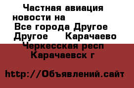 Частная авиация, новости на AirCargoNews - Все города Другое » Другое   . Карачаево-Черкесская респ.,Карачаевск г.